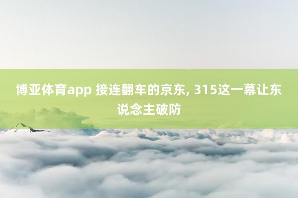 博亚体育app 接连翻车的京东， 315这一幕让东说念主破防
