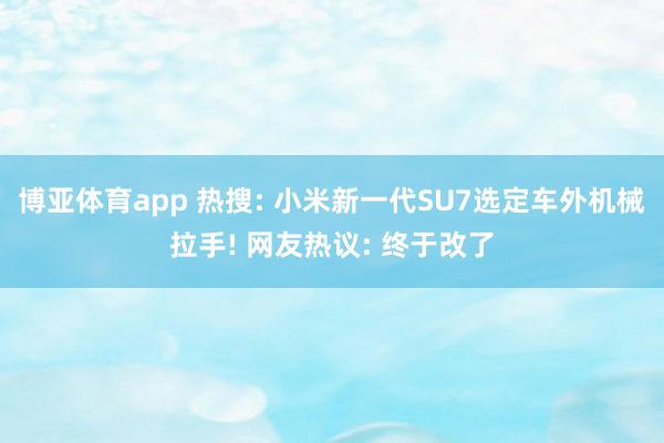 博亚体育app 热搜: 小米新一代SU7选定车外机械拉手! 网友热议: 终于改了
