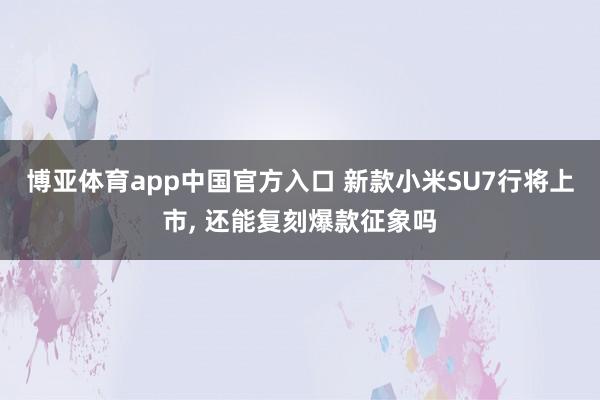 博亚体育app中国官方入口 新款小米SU7行将上市， 还能复刻爆款征象吗