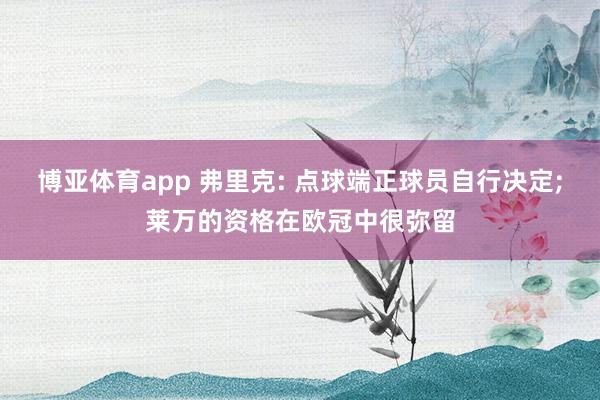博亚体育app 弗里克: 点球端正球员自行决定;莱万的资格在欧冠中很弥留