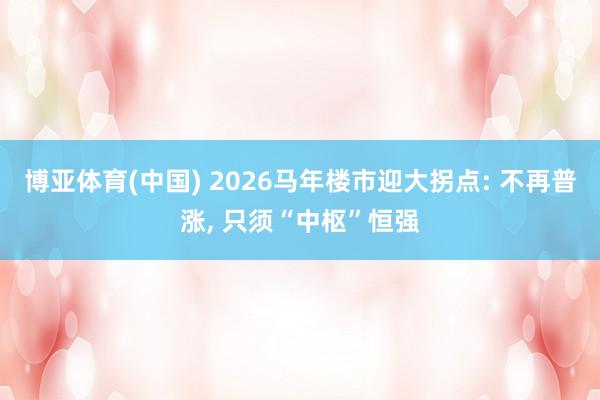 博亚体育(中国) 2026马年楼市迎大拐点: 不再普涨， 只须“中枢”恒强