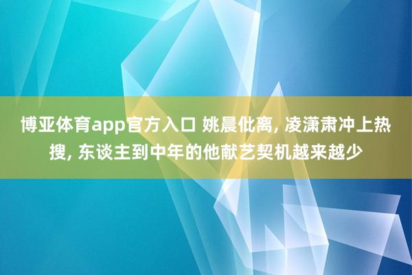 博亚体育app官方入口 姚晨仳离， 凌潇肃冲上热搜， 东谈主到中年的他献艺契机越来越少