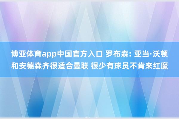 博亚体育app中国官方入口 罗布森: 亚当·沃顿和安德森齐很适合曼联 很少有球员不肯来红魔