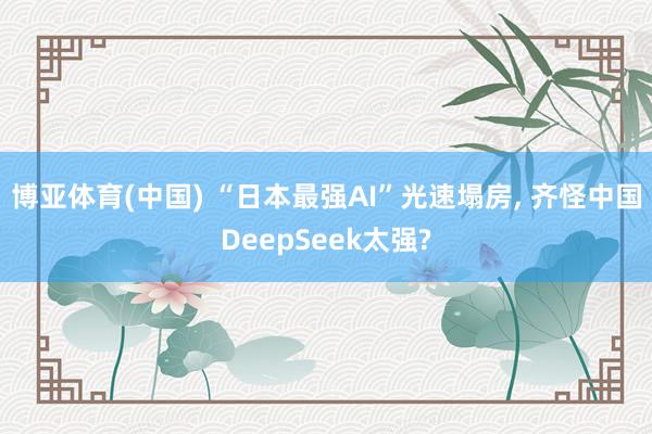 博亚体育(中国) “日本最强AI”光速塌房， 齐怪中国DeepSeek太强?