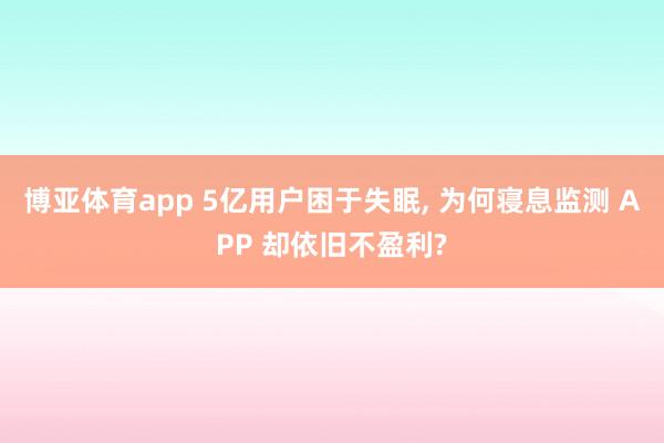 博亚体育app 5亿用户困于失眠， 为何寝息监测 APP 却依旧不盈利?