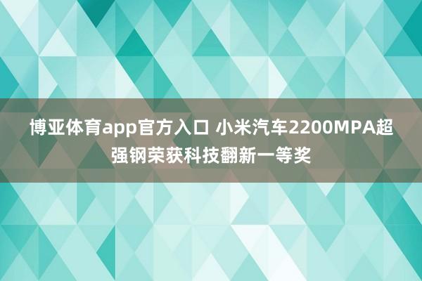 博亚体育app官方入口 小米汽车2200MPA超强钢荣获科技翻新一等奖