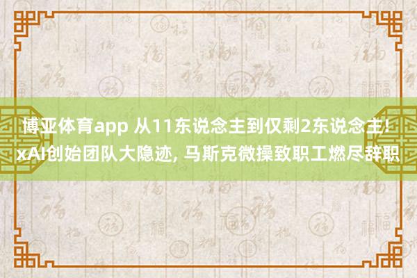博亚体育app 从11东说念主到仅剩2东说念主! xAI创始团队大隐迹， 马斯克微操致职工燃尽辞职