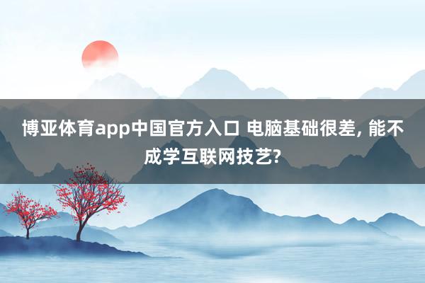 博亚体育app中国官方入口 电脑基础很差， 能不成学互联网技艺?