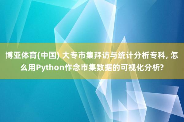 博亚体育(中国) 大专市集拜访与统计分析专科， 怎么用Python作念市集数据的可视化分析?