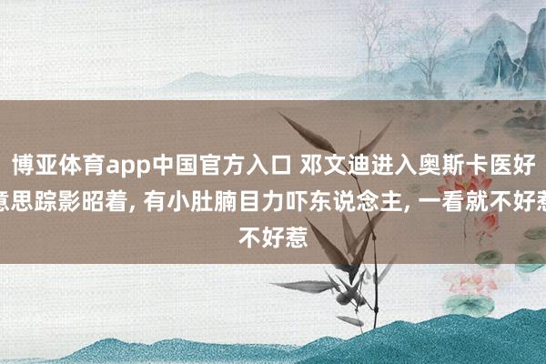 博亚体育app中国官方入口 邓文迪进入奥斯卡医好意思踪影昭着， 有小肚腩目力吓东说念主，<a href=