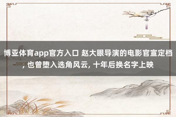 博亚体育app官方入口 赵大眼导演的电影官宣定档， 也曾堕入选角风云， 十年后换名字上映