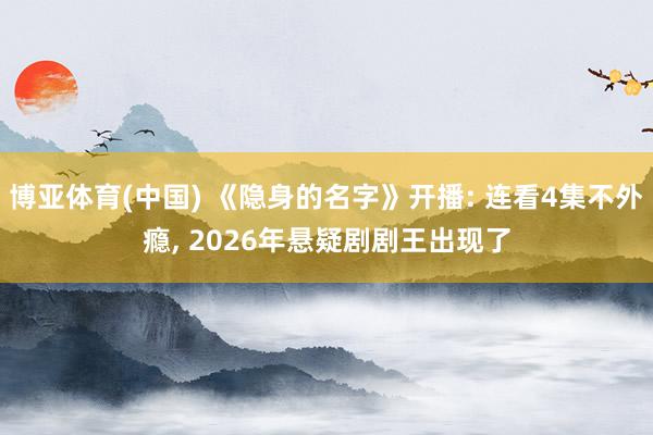 博亚体育(中国) 《隐身的名字》开播: 连看4集不外瘾， 2026年悬疑剧剧王出现了