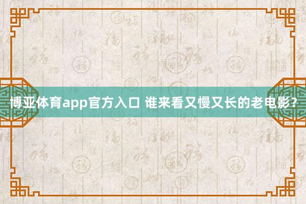 博亚体育app官方入口 谁来看又慢又长的老电影？