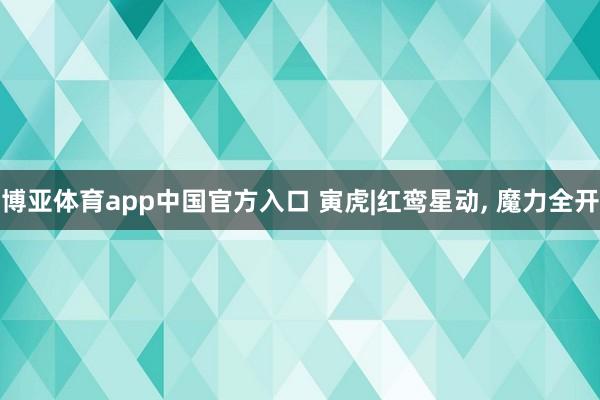 博亚体育app中国官方入口 寅虎|红鸾星动， 魔力全开