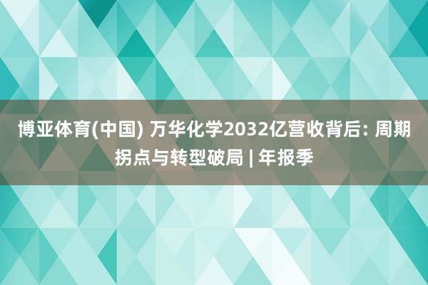 博亚体育(中国) 万华化学2032亿营收背后: 周期拐点与转型破局 | 年报季