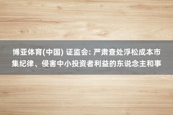 博亚体育(中国) 证监会: 严肃查处浮松成本市集纪律、侵害中小投资者利益的东说念主和事