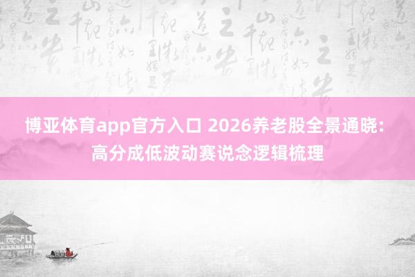 博亚体育app官方入口 2026养老股全景通晓: 高分成低波动赛说念逻辑梳理