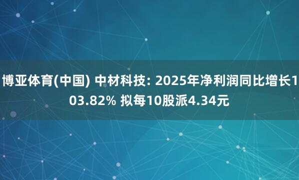 博亚体育(中国) 中材科技: 2025年净利润同比增长103.82% 拟每10股派4.34元