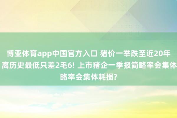 博亚体育app中国官方入口 猪价一举跌至近20年低位， 离历史最低只差2毛6! 上市猪企一季报简略率会集体耗损?
