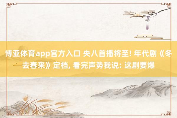 博亚体育app官方入口 央八首播将至! 年代剧《冬去春来》定档， 看完声势我说: 这剧要爆