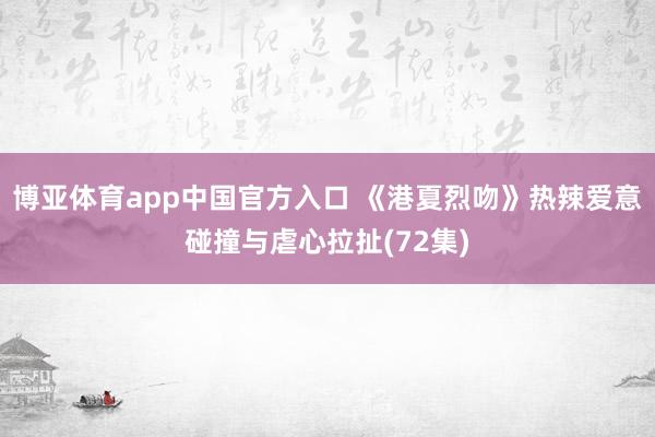 博亚体育app中国官方入口 《港夏烈吻》热辣爱意碰撞与虐心拉扯(72集)