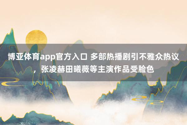博亚体育app官方入口 多部热播剧引不雅众热议，张凌赫田曦薇等主演作品受脸色