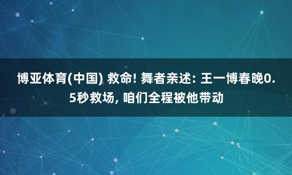 博亚体育(中国) 救命! 舞者亲述: 王一博春晚0.5秒救场， 咱们全程被他带动
