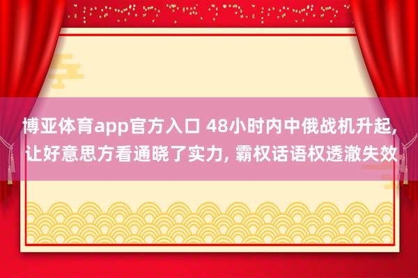 博亚体育app官方入口 48小时内中俄战机升起， 让好意思方看通晓了实力， 霸权话语权透澈失效