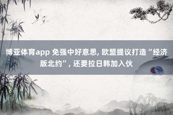 博亚体育app 免强中好意思， 欧盟提议打造“经济版北约”， 还要拉日韩加入伙