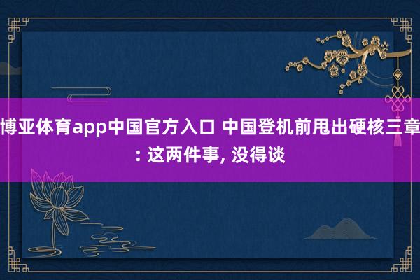 博亚体育app中国官方入口 中国登机前甩出硬核三章: 这两件事， 没得谈