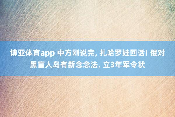 博亚体育app 中方刚说完， 扎哈罗娃回话! 俄对黑盲人岛有新念念法， 立3年军令状