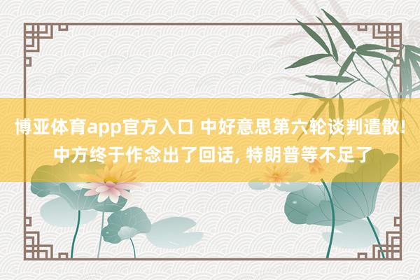 博亚体育app官方入口 中好意思第六轮谈判遣散! 中方终于作念出了回话， 特朗普等不足了