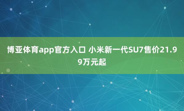 博亚体育app官方入口 小米新一代SU7售价21.99万元起