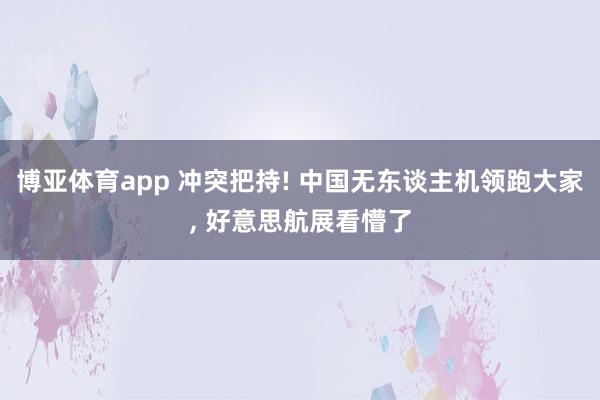 博亚体育app 冲突把持! 中国无东谈主机领跑大家， 好意思航展看懵了