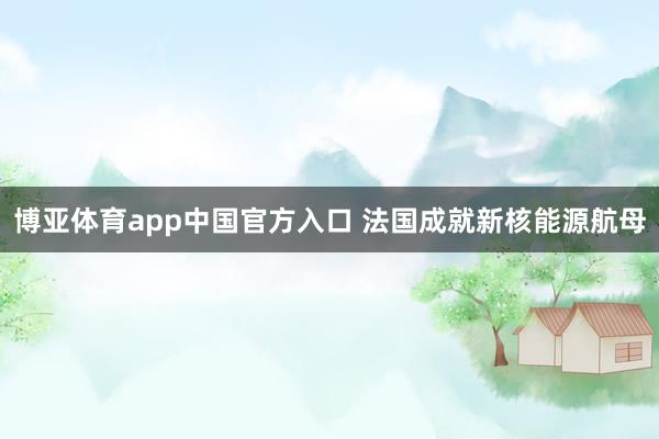 博亚体育app中国官方入口 法国成就新核能源航母
