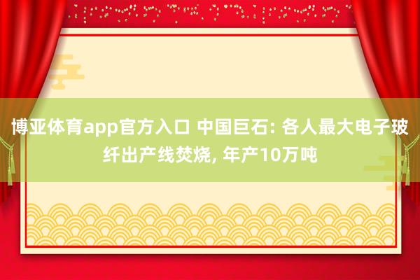 博亚体育app官方入口 中国巨石: 各人最大电子玻纤出产线焚烧， 年产10万吨