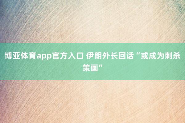 博亚体育app官方入口 伊朗外长回话“或成为刺杀策画”