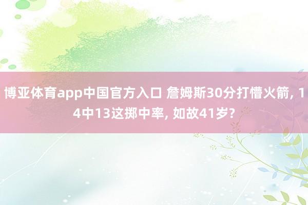 博亚体育app中国官方入口 詹姆斯30分打懵火箭， 14中13这掷中率， 如故41岁?