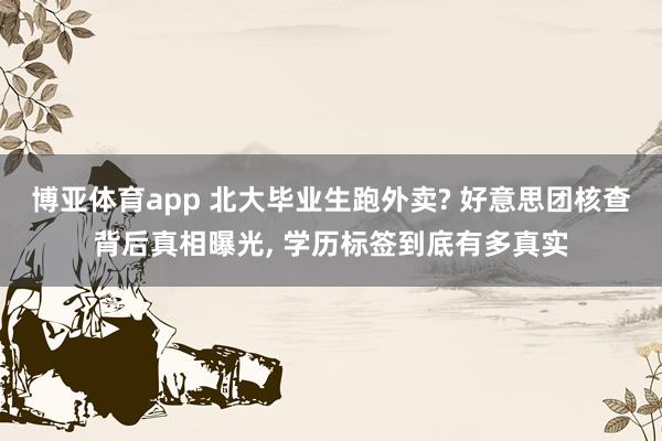 博亚体育app 北大毕业生跑外卖? 好意思团核查背后真相曝光， 学历标签到底有多真实