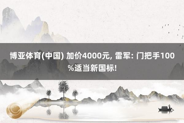 博亚体育(中国) 加价4000元, 雷军: 门把手100%适当新国标!