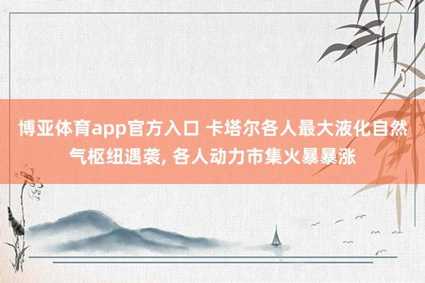博亚体育app官方入口 卡塔尔各人最大液化自然气枢纽遇袭， 各人动力市集火暴暴涨