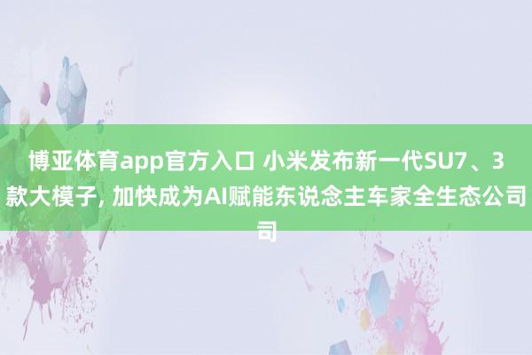 博亚体育app官方入口 小米发布新一代SU7、3款大模子， 加快成为AI赋能东说念主车家全生态公司