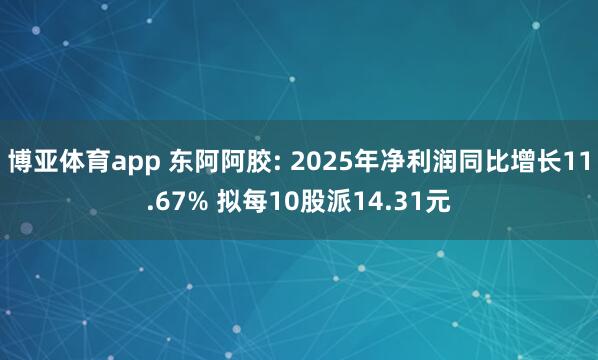 博亚体育app 东阿阿胶: 2025年净利润同比增长11.67% 拟每10股派14.31元