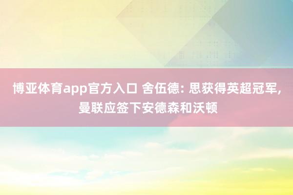 博亚体育app官方入口 舍伍德: 思获得英超冠军， 曼联应签下安德森和沃顿