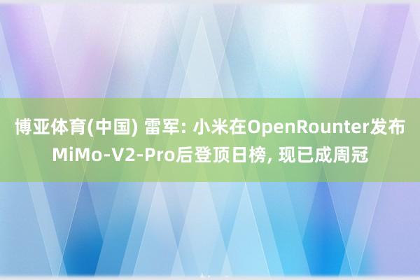 博亚体育(中国) 雷军: 小米在OpenRounter发布MiMo-V2-Pro后登顶日榜， 现已成周冠