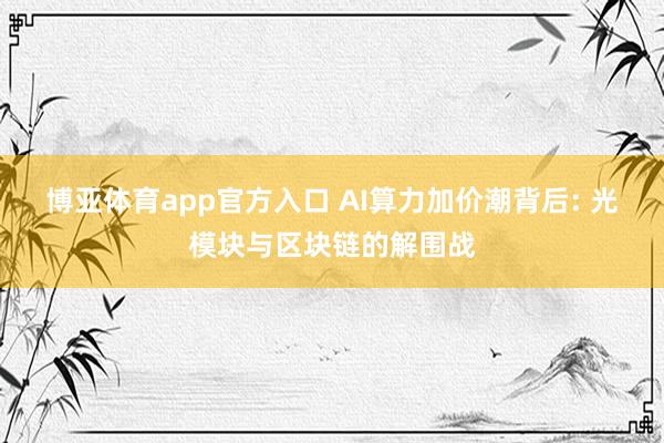 博亚体育app官方入口 AI算力加价潮背后: 光模块与区块链的解围战