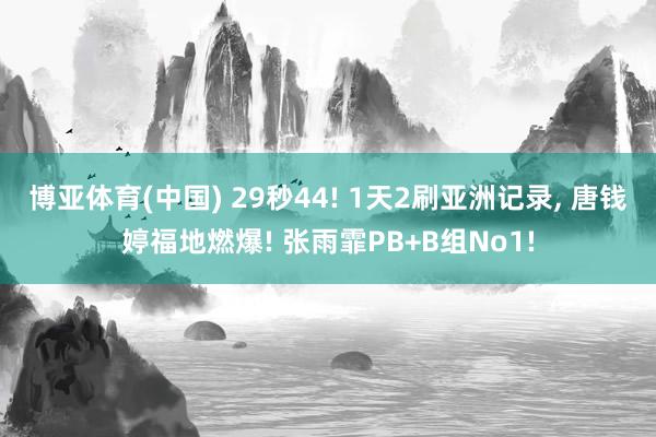 博亚体育(中国) 29秒44! 1天2刷亚洲记录， 唐钱婷福地燃爆! 张雨霏PB+B组No1!