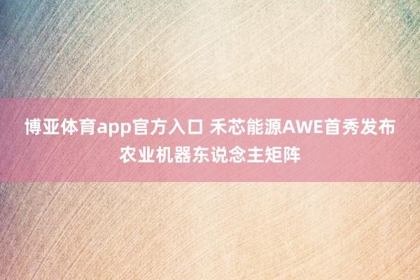 博亚体育app官方入口 禾芯能源AWE首秀发布农业机器东说念主矩阵