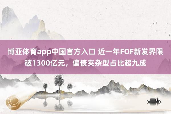 博亚体育app中国官方入口 近一年FOF新发界限破1300亿元，偏债夹杂型占比超九成