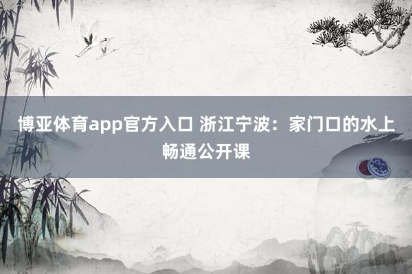 博亚体育app官方入口 浙江宁波：家门口的水上畅通公开课